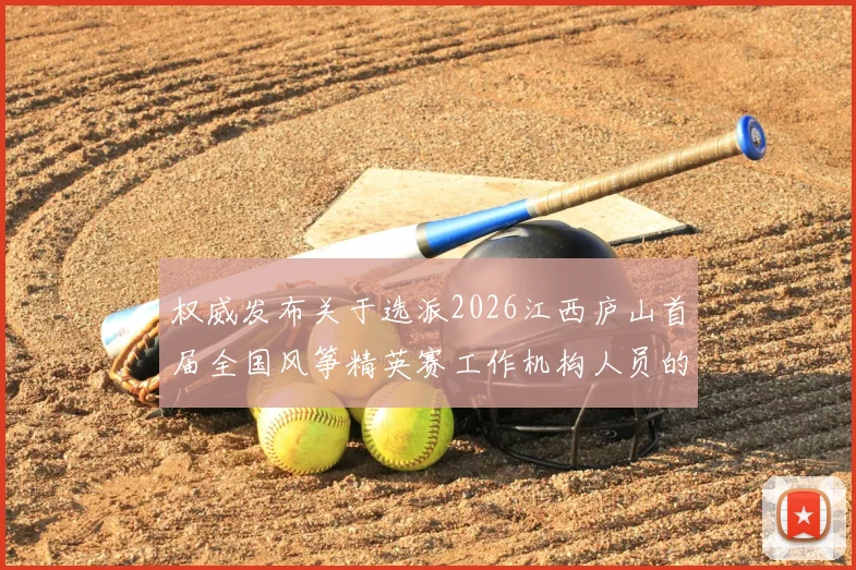 权威发布关于选派2026江西庐山首届全国风筝精英赛工作机构人员的通知解读