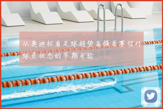 从奥迪杯看足球趋势高强度赛程对球员状态的早期考验