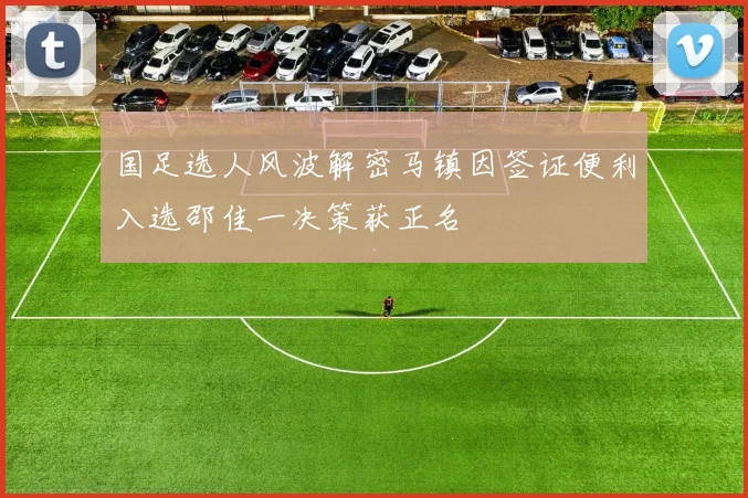 国足选人风波解密马镇因签证便利入选邵佳一决策获正名