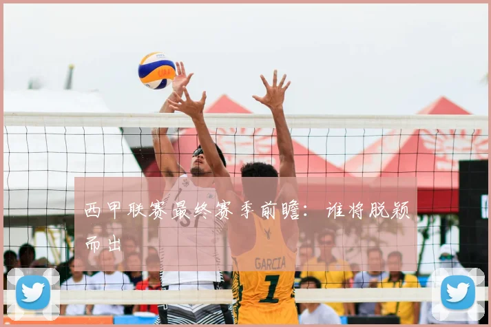 西甲联赛最终赛季前瞻：谁将脱颖而出