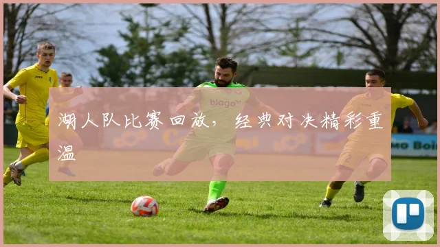 湖人队比赛回放，经典对决精彩重温