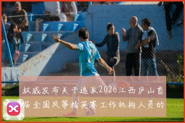 权威发布关于选派2026江西庐山首届全国风筝精英赛工作机构人员的通知解读